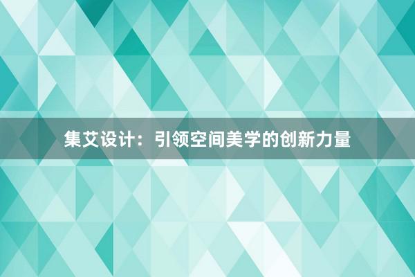 集艾设计：引领空间美学的创新力量