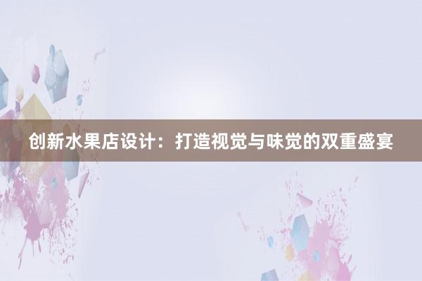 创新水果店设计：打造视觉与味觉的双重盛宴